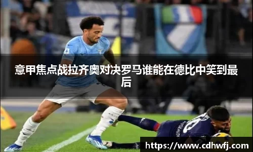意甲焦点战拉齐奥对决罗马谁能在德比中笑到最后